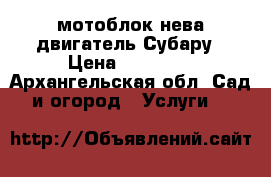 мотоблок нева двигатель Субару › Цена ­ 85 000 - Архангельская обл. Сад и огород » Услуги   